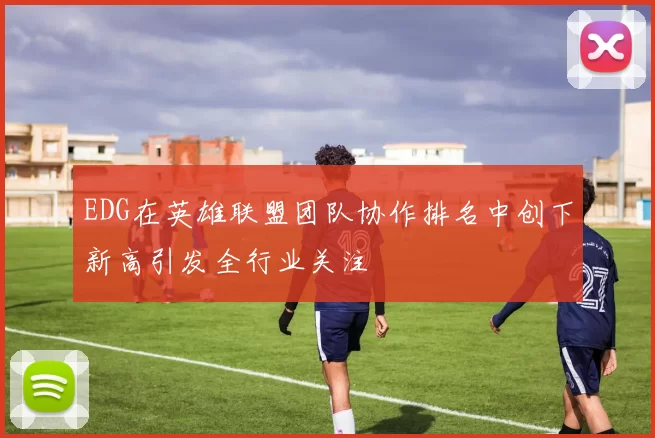 EDG在英雄联盟团队协作排名中创下新高引发全行业关注