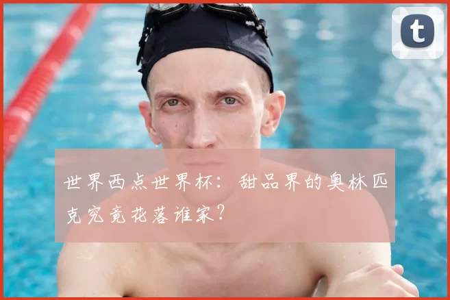 世界西点世界杯：甜品界的奥林匹克究竟花落谁家？