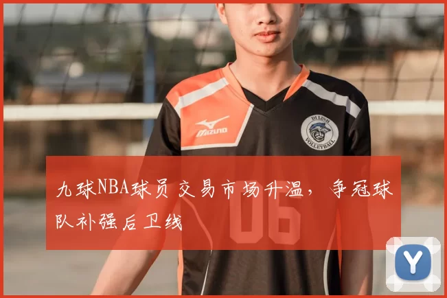 九球NBA球员交易市场升温，争冠球队补强后卫线