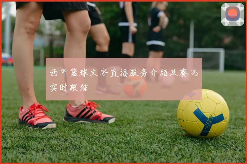 西甲篮球文字直播服务介绍及赛况实时跟踪