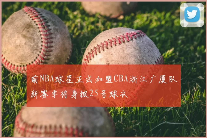 前NBA球星正式加盟CBA浙江广厦队新赛季将身披25号球衣