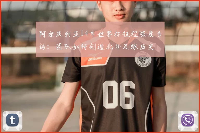 阿尔及利亚14年世界杯征程深度专访:团队如何创造北非足球历史