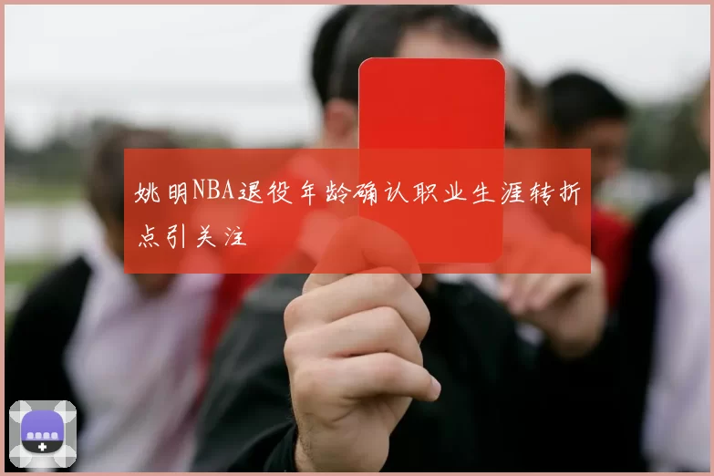 姚明NBA退役年龄确认职业生涯转折点引关注