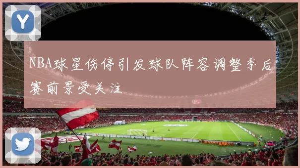 NBA球星伤停引发球队阵容调整季后赛前景受关注