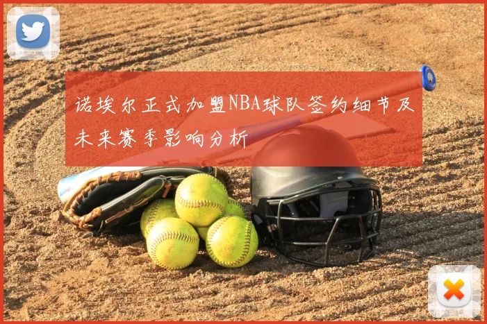 诺埃尔正式加盟NBA球队签约细节及未来赛季影响分析