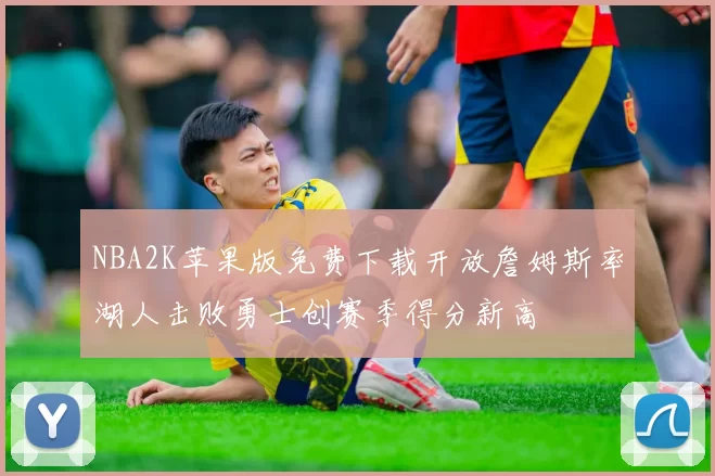 NBA2K苹果版免费下载开放詹姆斯率湖人击败勇士创赛季得分新高