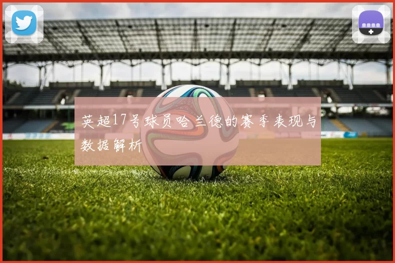 英超17号球员哈兰德的赛季表现与数据解析
