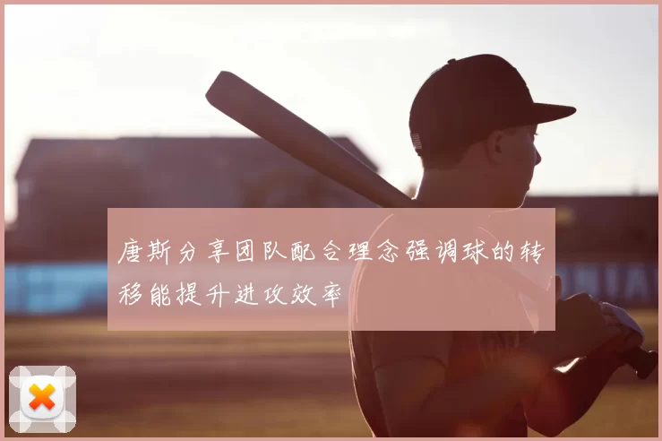 唐斯分享团队配合理念强调球的转移能提升进攻效率