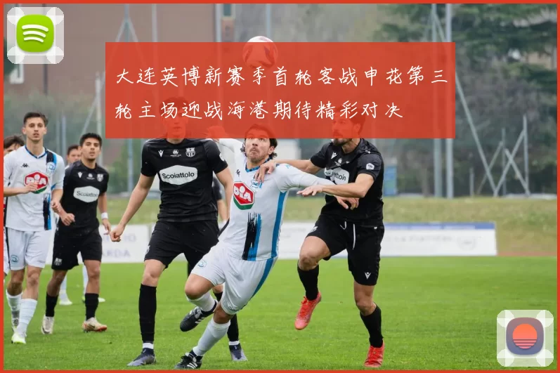 大连英博新赛季首轮客战申花第三轮主场迎战海港期待精彩对决