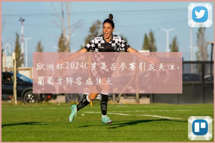 欧洲杯2024C罗是否参赛引发关注，葡萄牙阵容成焦点