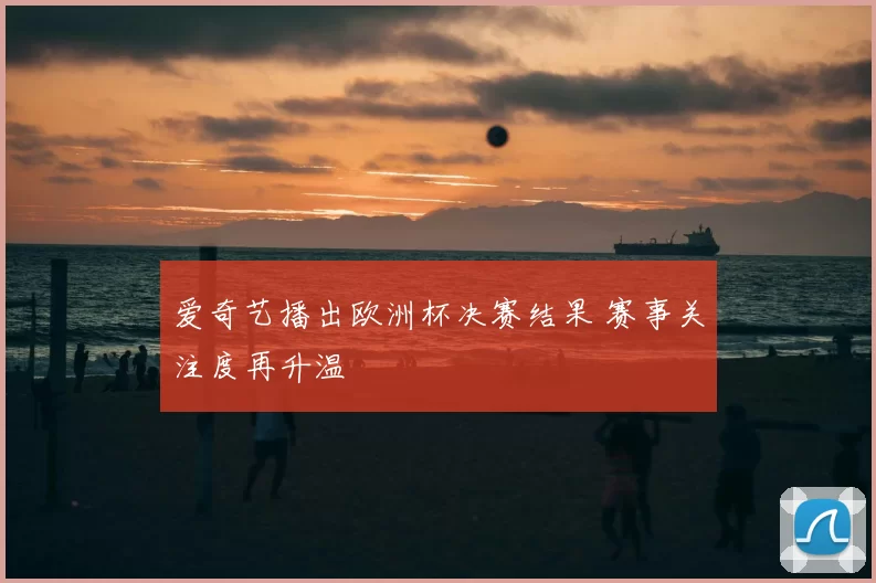 爱奇艺播出欧洲杯决赛结果 赛事关注度再升温
