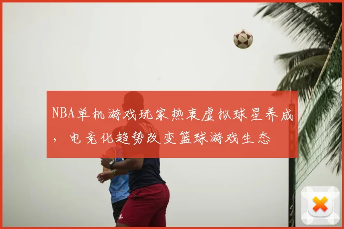 NBA单机游戏玩家热衷虚拟球星养成,电竞化趋势改变篮球游戏生态
