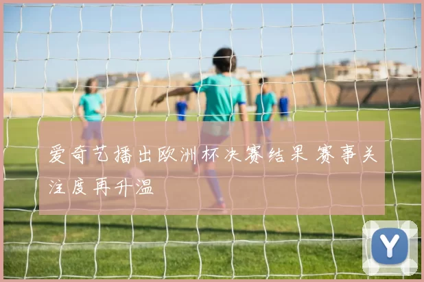 爱奇艺播出欧洲杯决赛结果 赛事关注度再升温