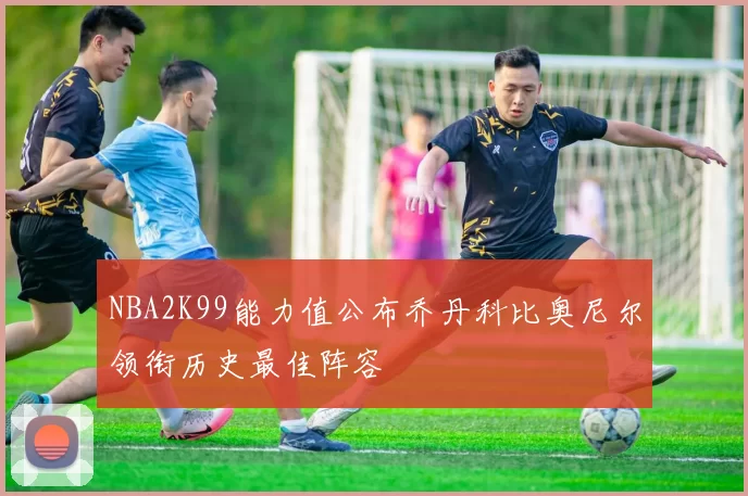NBA2K99能力值公布乔丹科比奥尼尔领衔历史最佳阵容