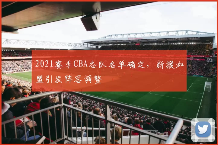2021赛季CBA各队名单确定,新援加盟引发阵容调整