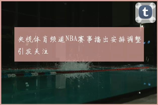 央视体育频道NBA赛事播出安排调整引发关注