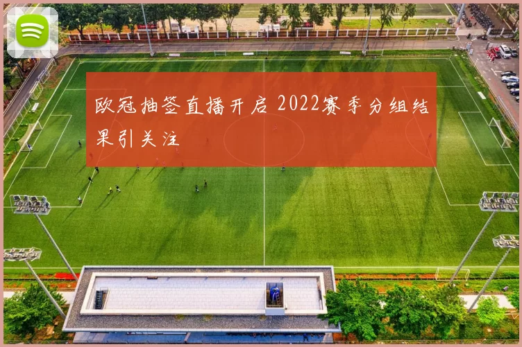 欧冠抽签直播开启 2022赛季分组结果引关注
