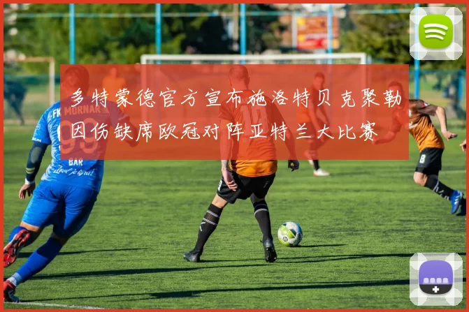多特蒙德官方宣布施洛特贝克聚勒因伤缺席欧冠对阵亚特兰大比赛