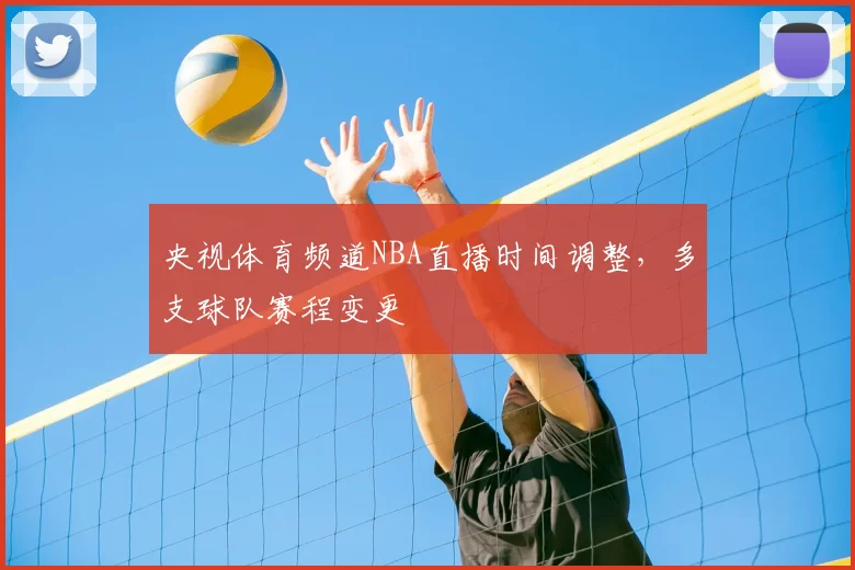 央视体育频道NBA直播时间调整，多支球队赛程变更