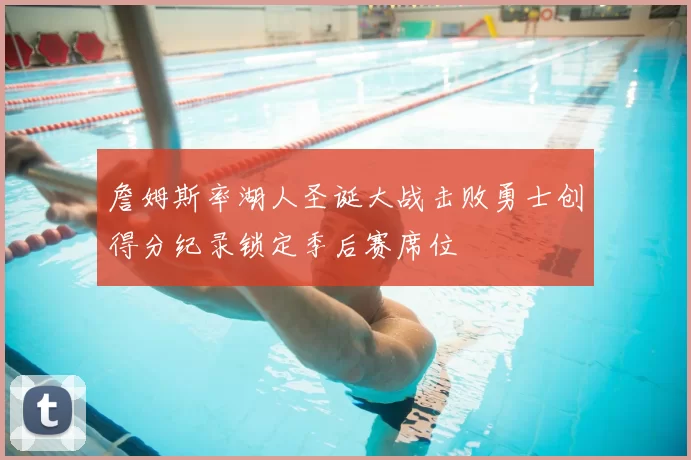 詹姆斯率湖人圣诞大战击败勇士创得分纪录锁定季后赛席位