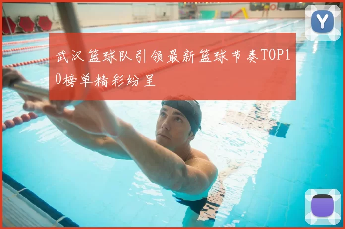 武汉篮球队引领最新篮球节奏TOP10榜单精彩纷呈