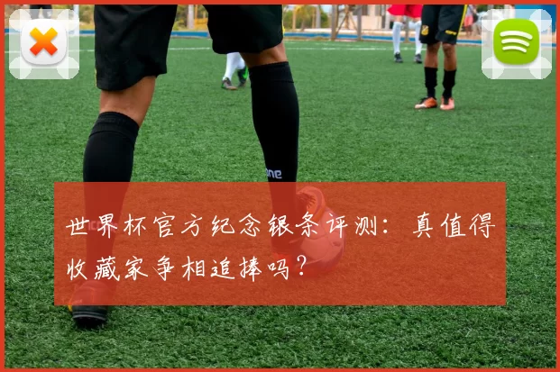 世界杯官方纪念银条评测:真值得收藏家争相追捧吗?