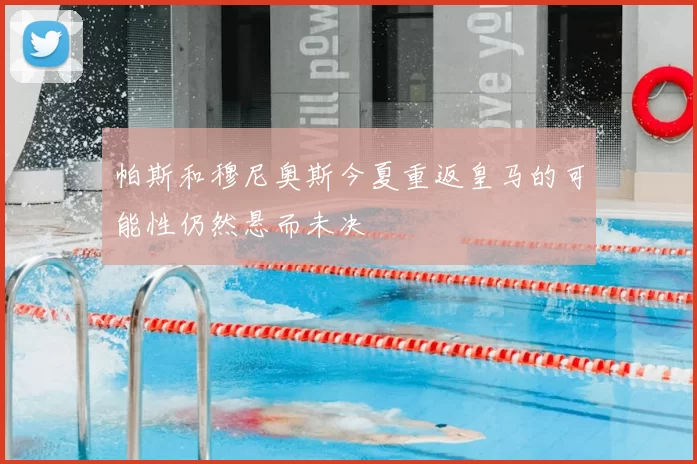 帕斯和穆尼奥斯今夏重返皇马的可能性仍然悬而未决