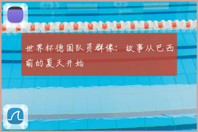 世界杯德国队员群像：故事从巴西前的夏天开始