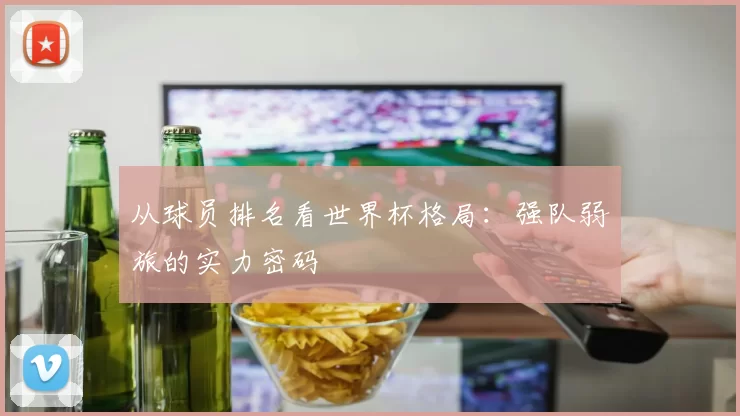 从球员排名看世界杯格局:强队弱旅的实力密码