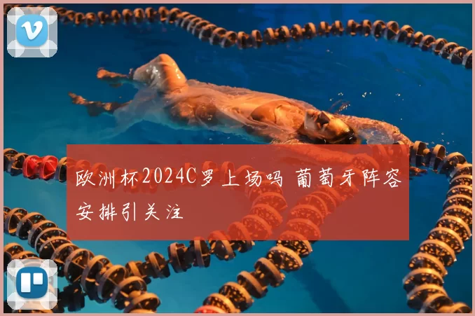 欧洲杯2024C罗上场吗 葡萄牙阵容安排引关注
