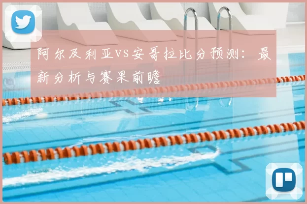 阿尔及利亚vs安哥拉比分预测:最新分析与赛果前瞻