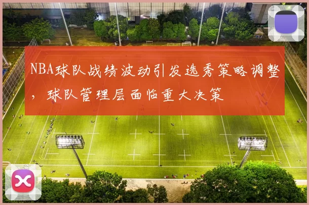 NBA球队战绩波动引发选秀策略调整，球队管理层面临重大决策