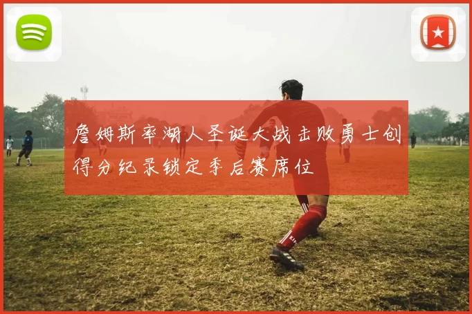 詹姆斯率湖人圣诞大战击败勇士创得分纪录锁定季后赛席位