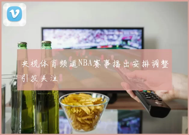 央视体育频道NBA赛事播出安排调整引发关注
