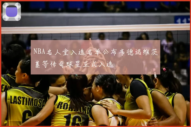 NBA名人堂入选名单公布韦德诺维茨基等传奇球星正式入选
