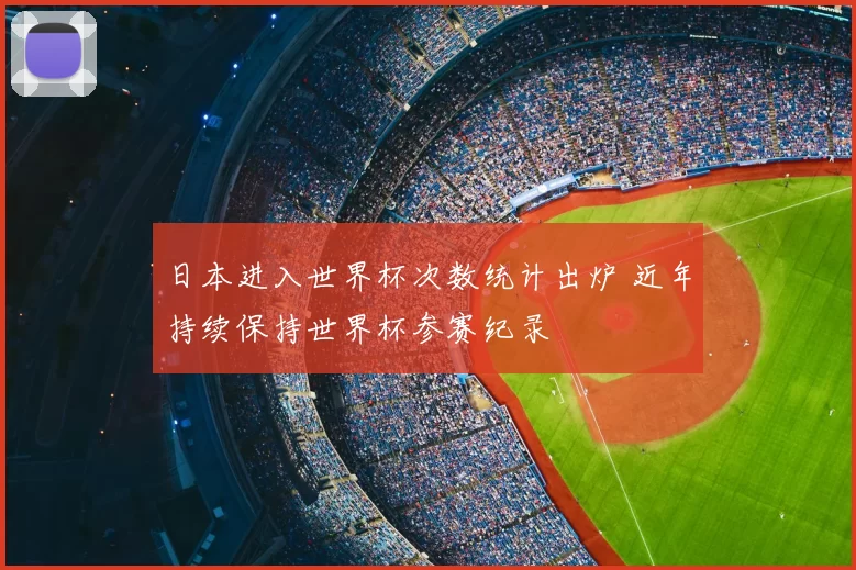 日本进入世界杯次数统计出炉 近年持续保持世界杯参赛纪录