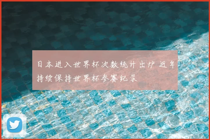 日本进入世界杯次数统计出炉 近年持续保持世界杯参赛纪录