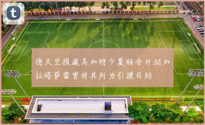 德天空报道乌加特今夏转会计划加拉塔萨雷曾将其列为引援目标