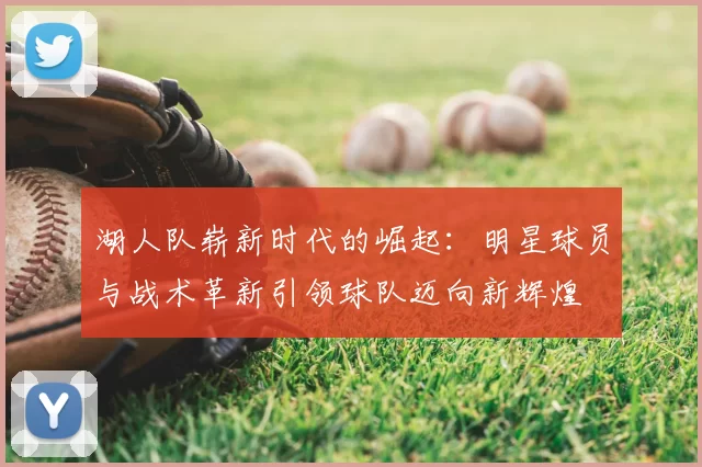 湖人队崭新时代的崛起：明星球员与战术革新引领球队迈向新辉煌