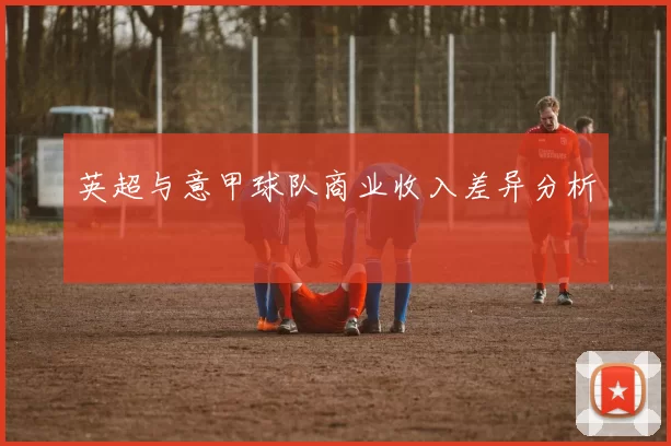英超与意甲球队商业收入差异分析