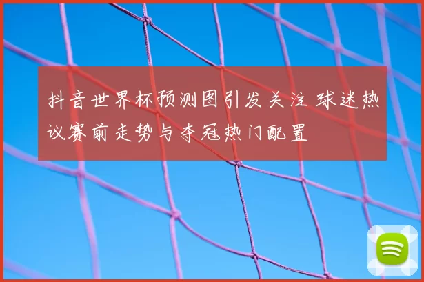 抖音世界杯预测图引发关注 球迷热议赛前走势与夺冠热门配置