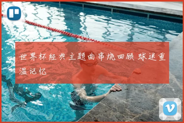 世界杯经典主题曲串烧回顾 球迷重温记忆