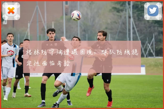 格林防守端遭遇困境,球队防线稳定性面临考验