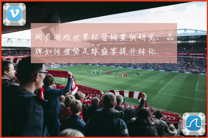 网页游戏世界杯营销案例研究：品牌如何借势足球盛宴提升转化