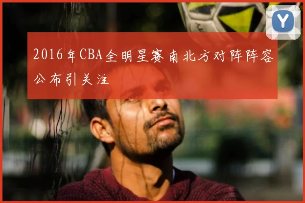 2016年CBA全明星赛南北方对阵阵容公布引关注