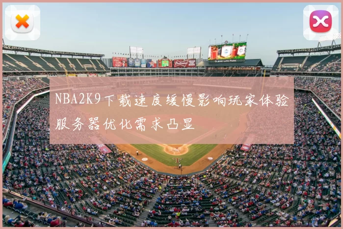 NBA2K9下载速度缓慢影响玩家体验服务器优化需求凸显