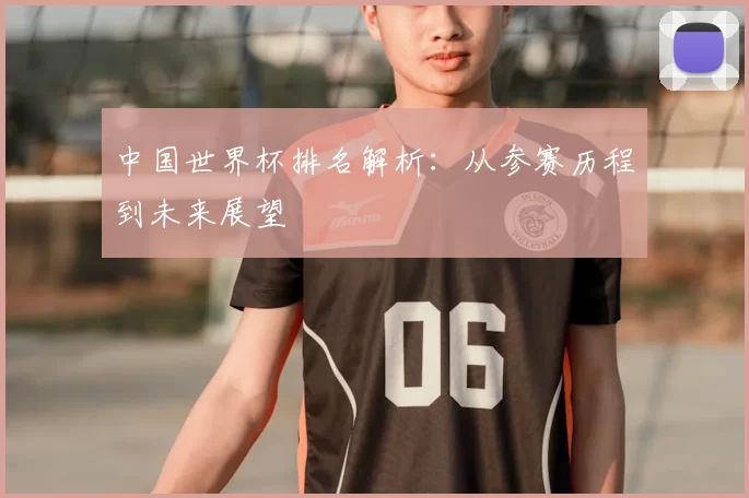 中国世界杯排名解析:从参赛历程到未来展望