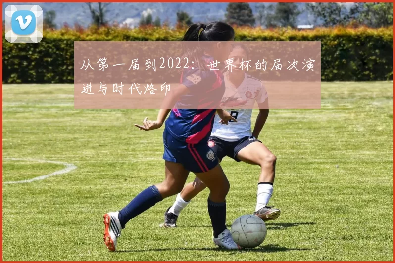 从第一届到2022:世界杯的届次演进与时代烙印
