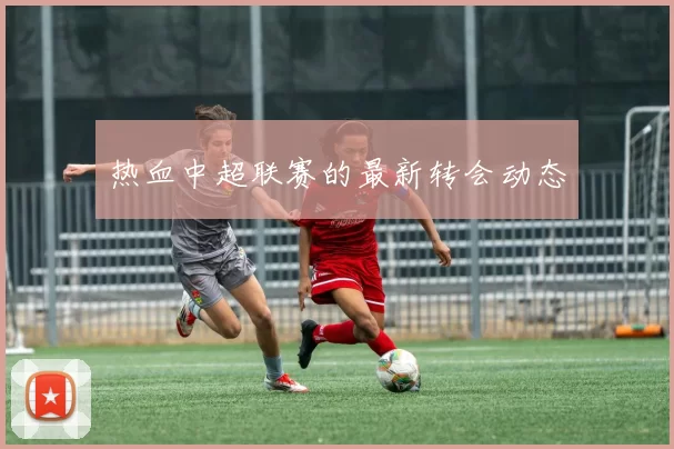 热血中超联赛的最新转会动态