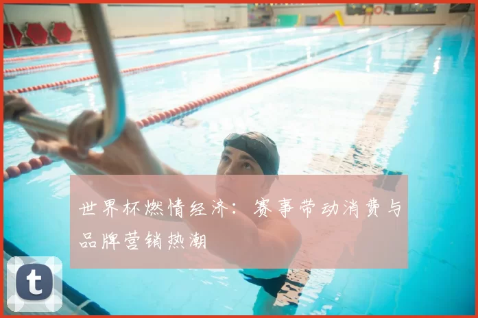 世界杯燃情经济:赛事带动消费与品牌营销热潮